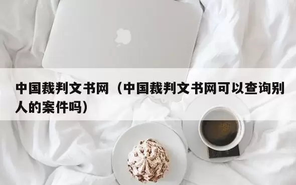 中国裁判文书网（中国裁判文书网可以查询别人的案件吗）-ACGAI艺图